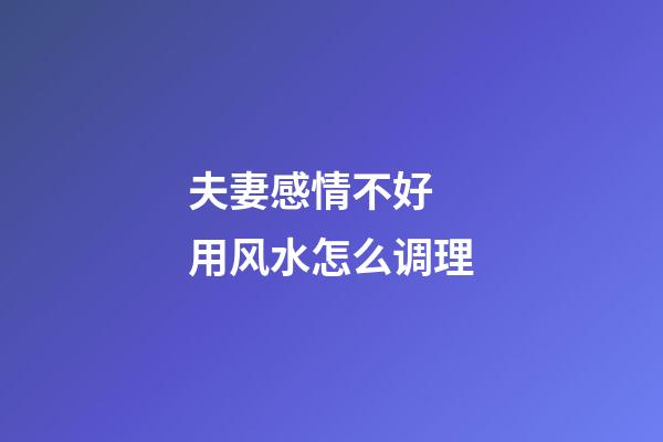 夫妻感情不好 用风水怎么调理